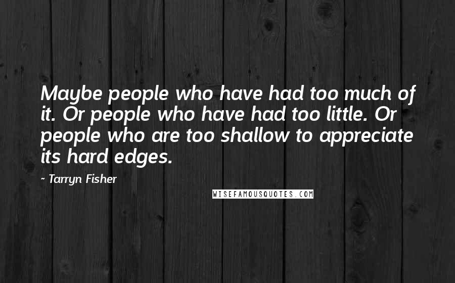 Tarryn Fisher Quotes: Maybe people who have had too much of it. Or people who have had too little. Or people who are too shallow to appreciate its hard edges.