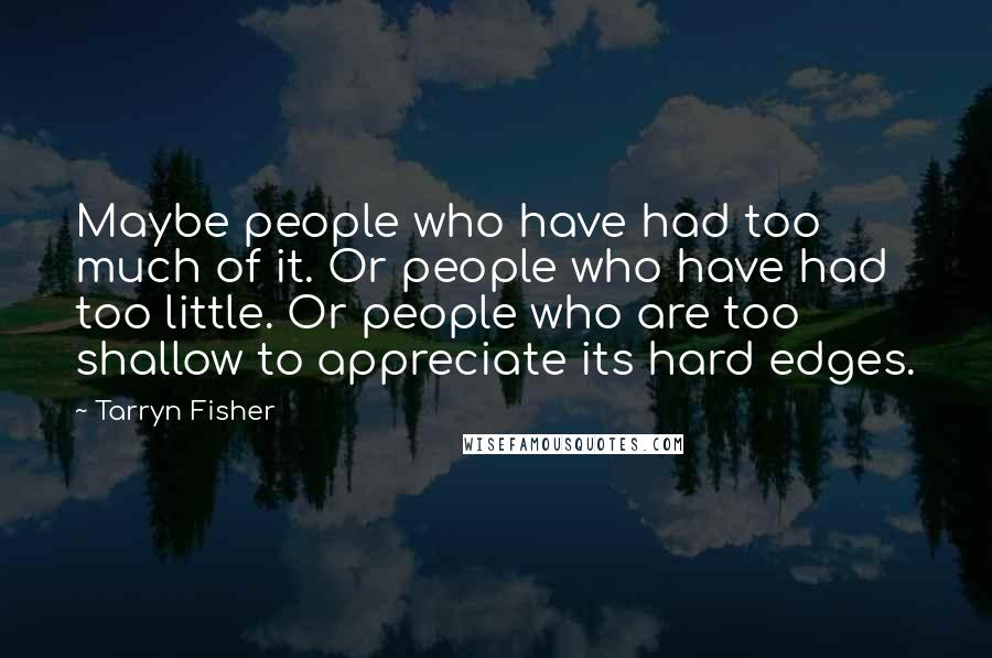 Tarryn Fisher Quotes: Maybe people who have had too much of it. Or people who have had too little. Or people who are too shallow to appreciate its hard edges.