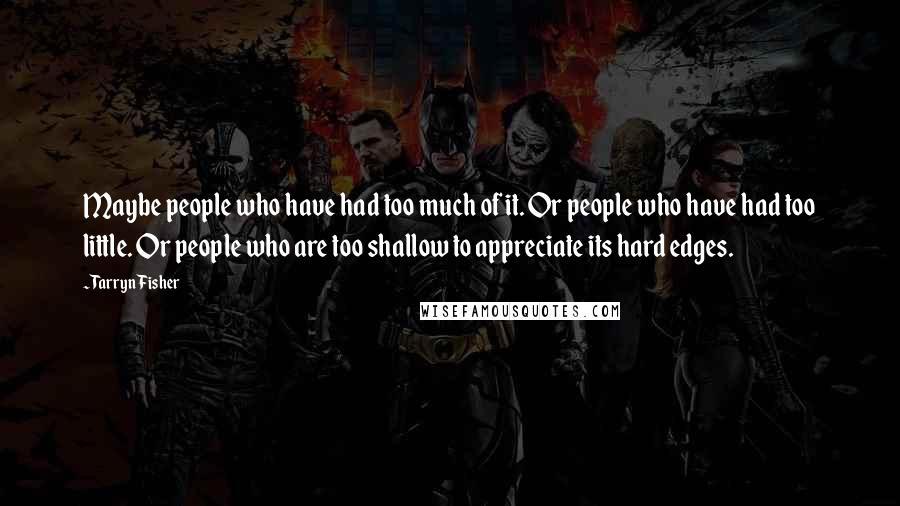 Tarryn Fisher Quotes: Maybe people who have had too much of it. Or people who have had too little. Or people who are too shallow to appreciate its hard edges.