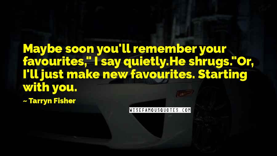 Tarryn Fisher Quotes: Maybe soon you'll remember your favourites," I say quietly.He shrugs."Or, I'll just make new favourites. Starting with you.