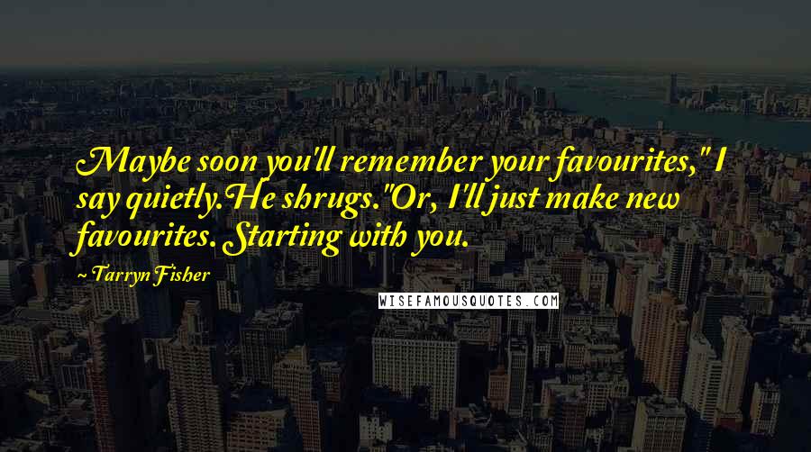 Tarryn Fisher Quotes: Maybe soon you'll remember your favourites," I say quietly.He shrugs."Or, I'll just make new favourites. Starting with you.