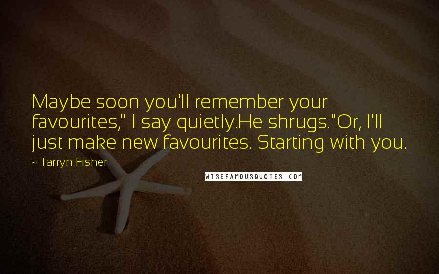 Tarryn Fisher Quotes: Maybe soon you'll remember your favourites," I say quietly.He shrugs."Or, I'll just make new favourites. Starting with you.