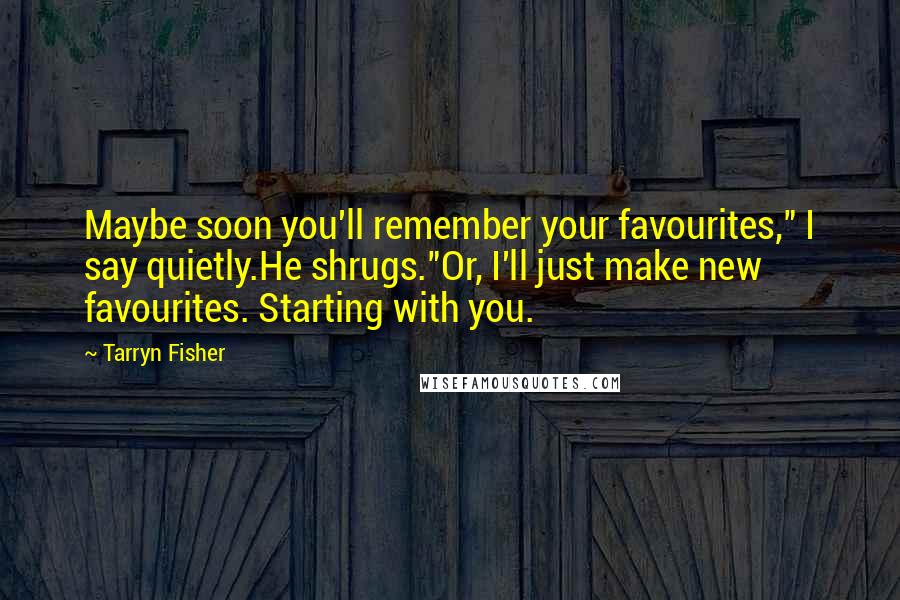 Tarryn Fisher Quotes: Maybe soon you'll remember your favourites," I say quietly.He shrugs."Or, I'll just make new favourites. Starting with you.