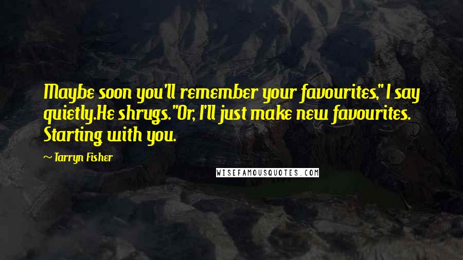 Tarryn Fisher Quotes: Maybe soon you'll remember your favourites," I say quietly.He shrugs."Or, I'll just make new favourites. Starting with you.