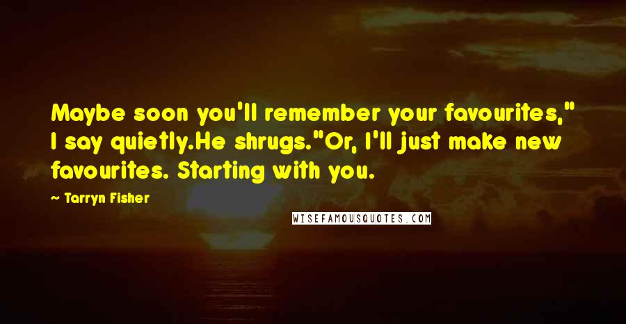 Tarryn Fisher Quotes: Maybe soon you'll remember your favourites," I say quietly.He shrugs."Or, I'll just make new favourites. Starting with you.