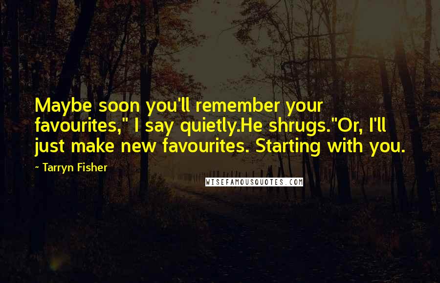 Tarryn Fisher Quotes: Maybe soon you'll remember your favourites," I say quietly.He shrugs."Or, I'll just make new favourites. Starting with you.