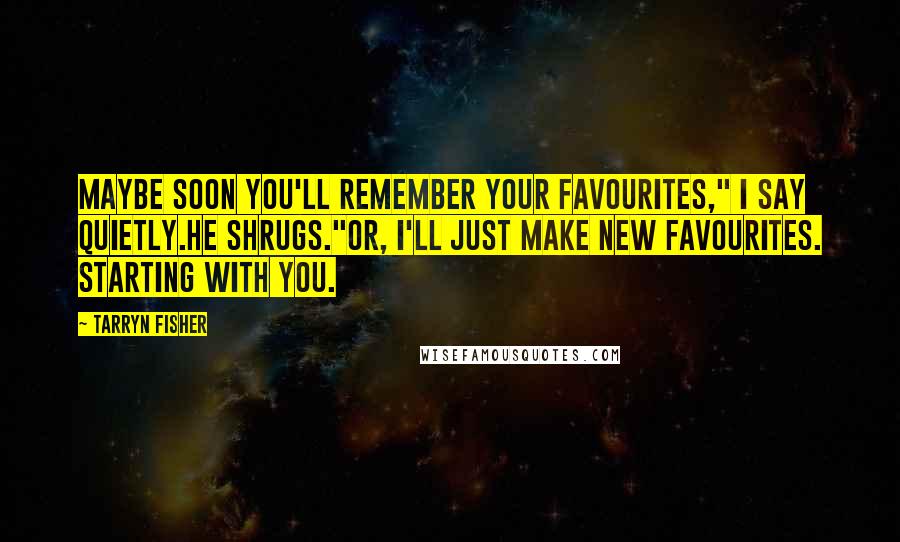 Tarryn Fisher Quotes: Maybe soon you'll remember your favourites," I say quietly.He shrugs."Or, I'll just make new favourites. Starting with you.