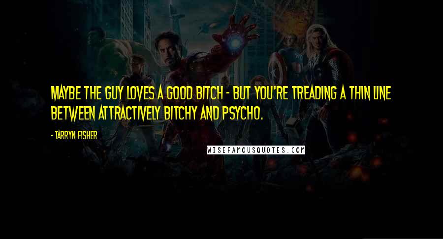 Tarryn Fisher Quotes: Maybe the guy loves a good bitch - but you're treading a thin line between attractively bitchy and psycho.