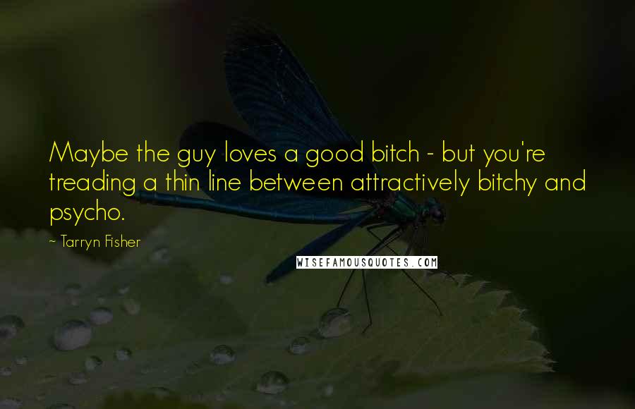 Tarryn Fisher Quotes: Maybe the guy loves a good bitch - but you're treading a thin line between attractively bitchy and psycho.