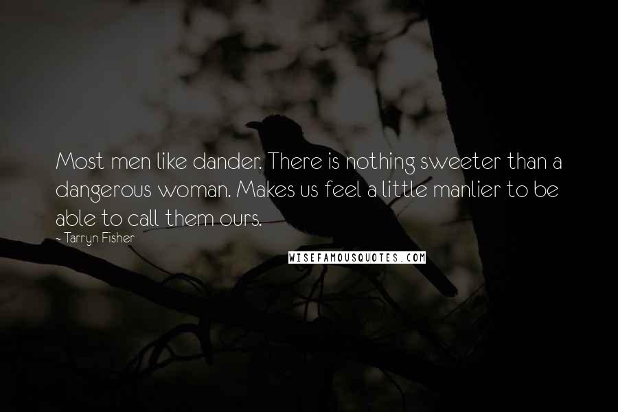 Tarryn Fisher Quotes: Most men like dander. There is nothing sweeter than a dangerous woman. Makes us feel a little manlier to be able to call them ours.