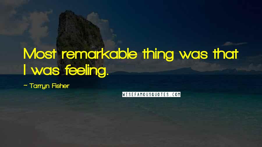 Tarryn Fisher Quotes: Most remarkable thing was that I was feeling.