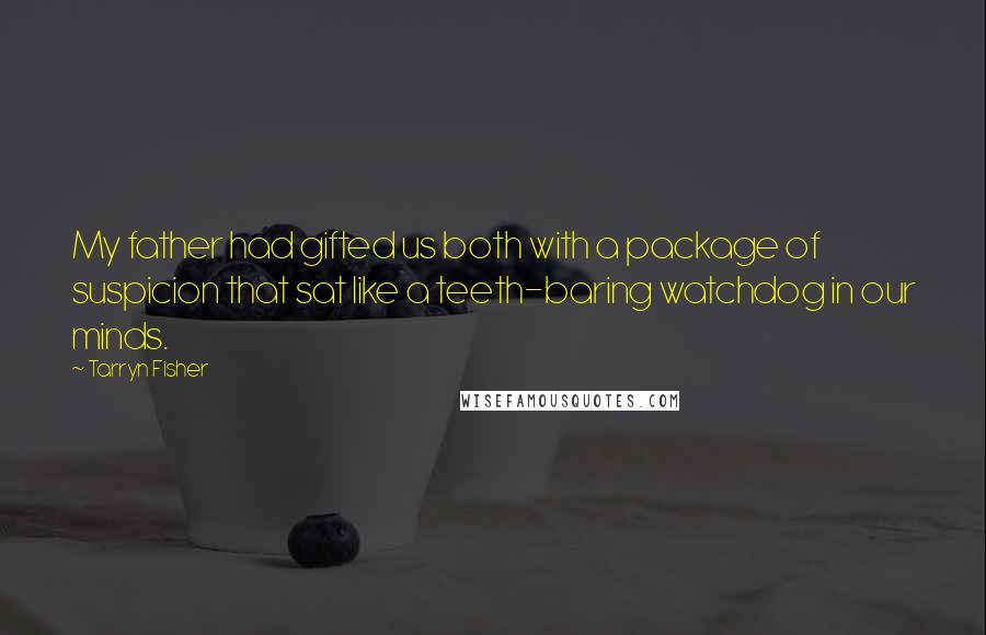 Tarryn Fisher Quotes: My father had gifted us both with a package of suspicion that sat like a teeth-baring watchdog in our minds.