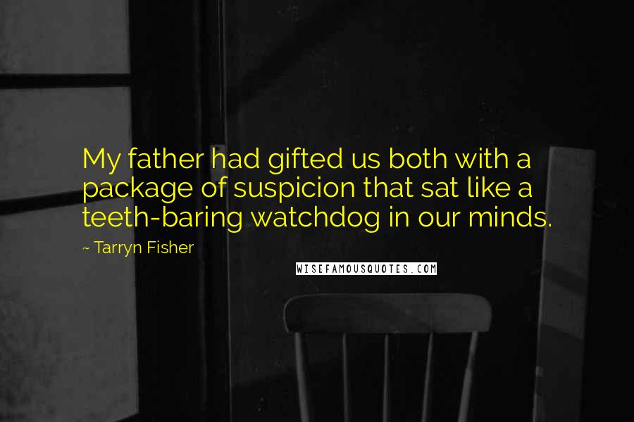 Tarryn Fisher Quotes: My father had gifted us both with a package of suspicion that sat like a teeth-baring watchdog in our minds.