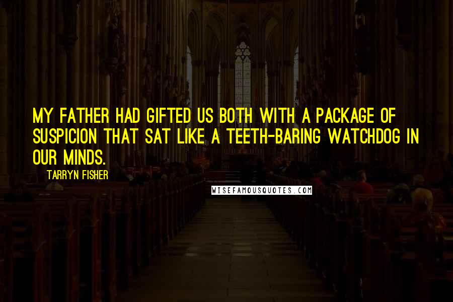 Tarryn Fisher Quotes: My father had gifted us both with a package of suspicion that sat like a teeth-baring watchdog in our minds.