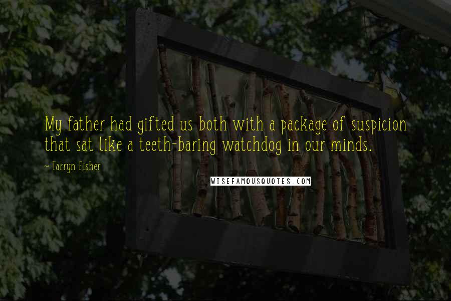 Tarryn Fisher Quotes: My father had gifted us both with a package of suspicion that sat like a teeth-baring watchdog in our minds.