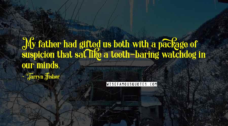 Tarryn Fisher Quotes: My father had gifted us both with a package of suspicion that sat like a teeth-baring watchdog in our minds.