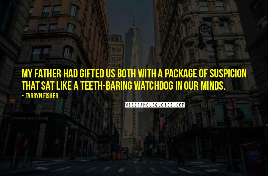 Tarryn Fisher Quotes: My father had gifted us both with a package of suspicion that sat like a teeth-baring watchdog in our minds.