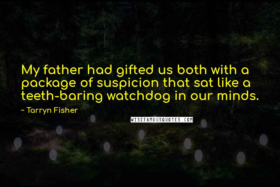 Tarryn Fisher Quotes: My father had gifted us both with a package of suspicion that sat like a teeth-baring watchdog in our minds.