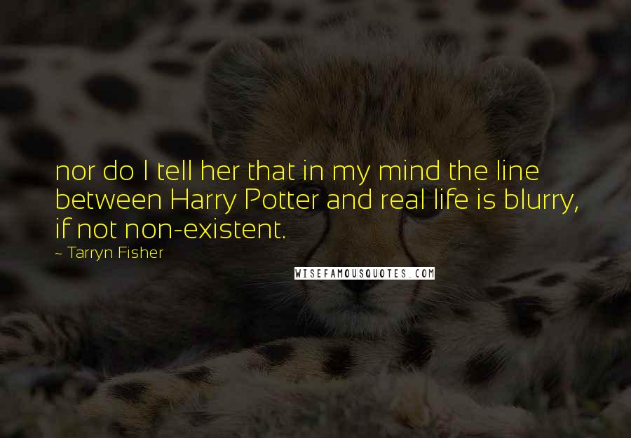 Tarryn Fisher Quotes: nor do I tell her that in my mind the line between Harry Potter and real life is blurry, if not non-existent.