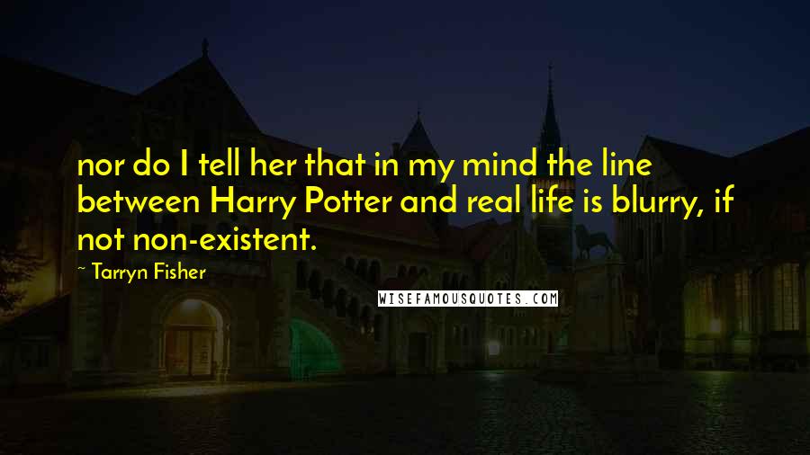 Tarryn Fisher Quotes: nor do I tell her that in my mind the line between Harry Potter and real life is blurry, if not non-existent.