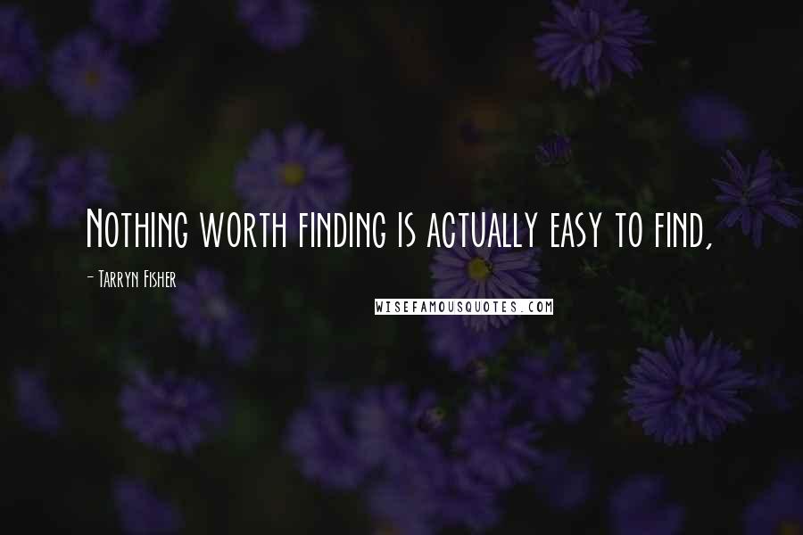 Tarryn Fisher Quotes: Nothing worth finding is actually easy to find,