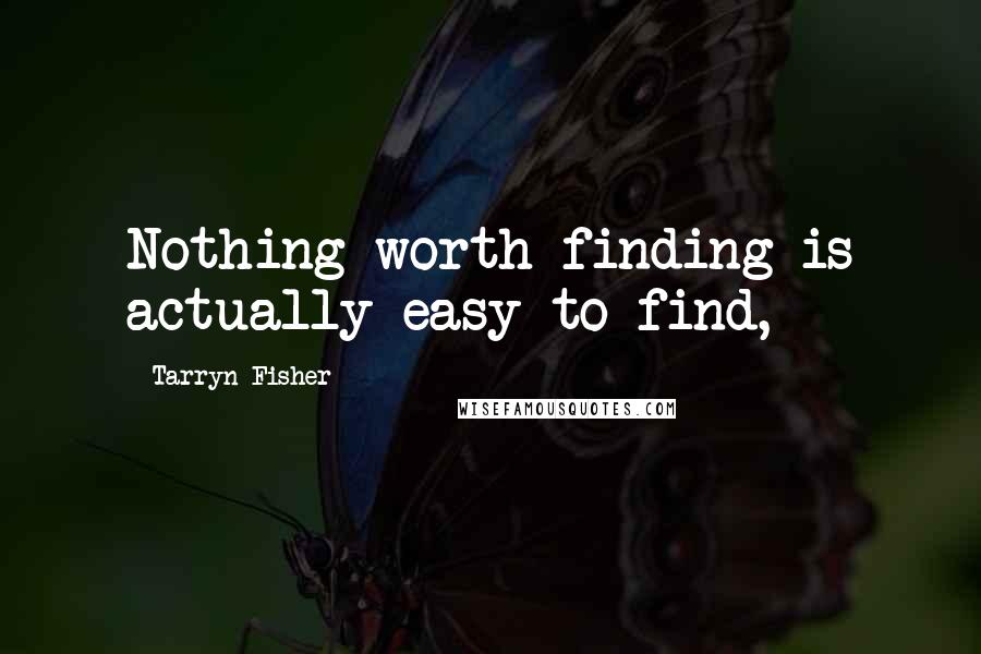 Tarryn Fisher Quotes: Nothing worth finding is actually easy to find,