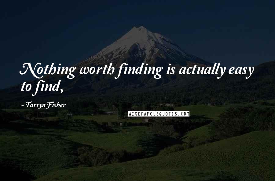 Tarryn Fisher Quotes: Nothing worth finding is actually easy to find,