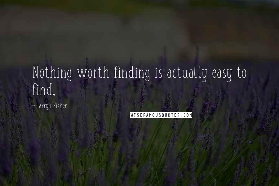 Tarryn Fisher Quotes: Nothing worth finding is actually easy to find,