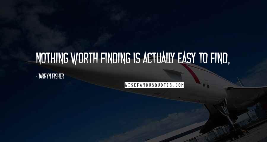 Tarryn Fisher Quotes: Nothing worth finding is actually easy to find,