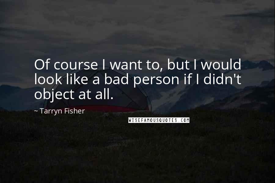 Tarryn Fisher Quotes: Of course I want to, but I would look like a bad person if I didn't object at all.