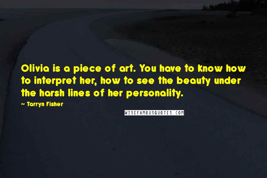 Tarryn Fisher Quotes: Olivia is a piece of art. You have to know how to interpret her, how to see the beauty under the harsh lines of her personality.