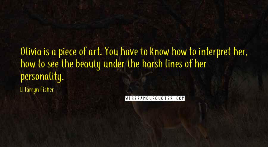 Tarryn Fisher Quotes: Olivia is a piece of art. You have to know how to interpret her, how to see the beauty under the harsh lines of her personality.
