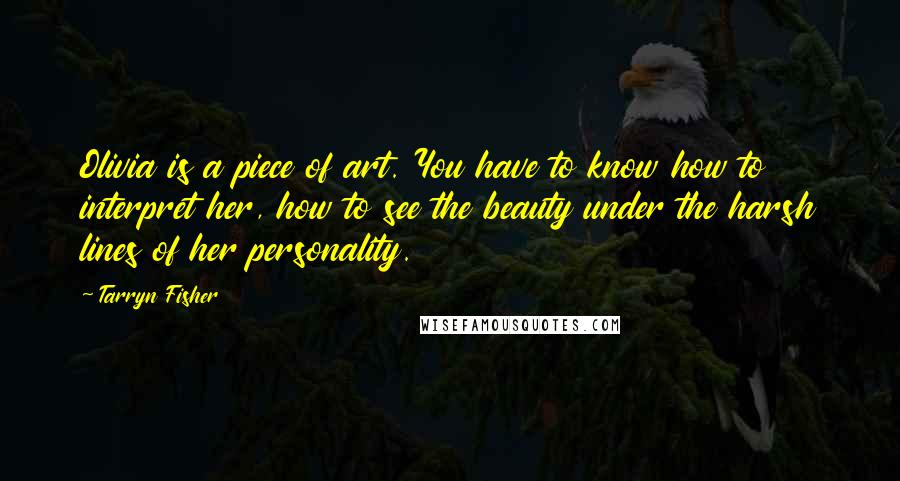 Tarryn Fisher Quotes: Olivia is a piece of art. You have to know how to interpret her, how to see the beauty under the harsh lines of her personality.