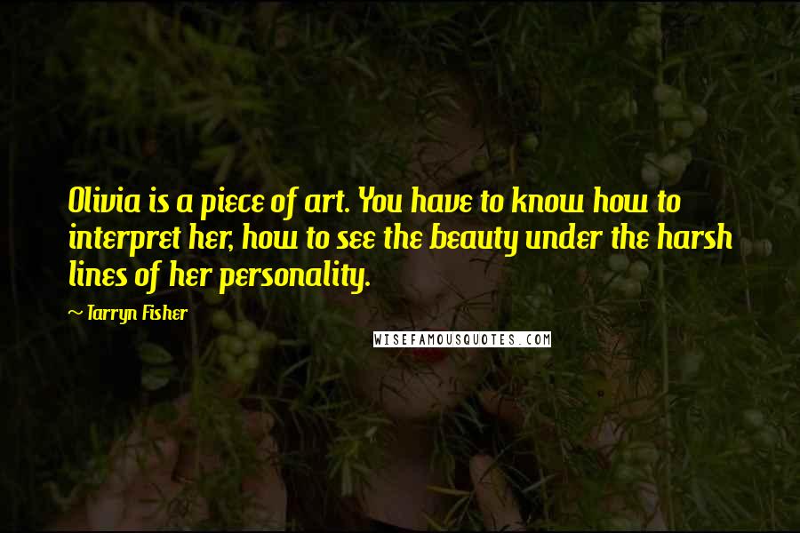 Tarryn Fisher Quotes: Olivia is a piece of art. You have to know how to interpret her, how to see the beauty under the harsh lines of her personality.