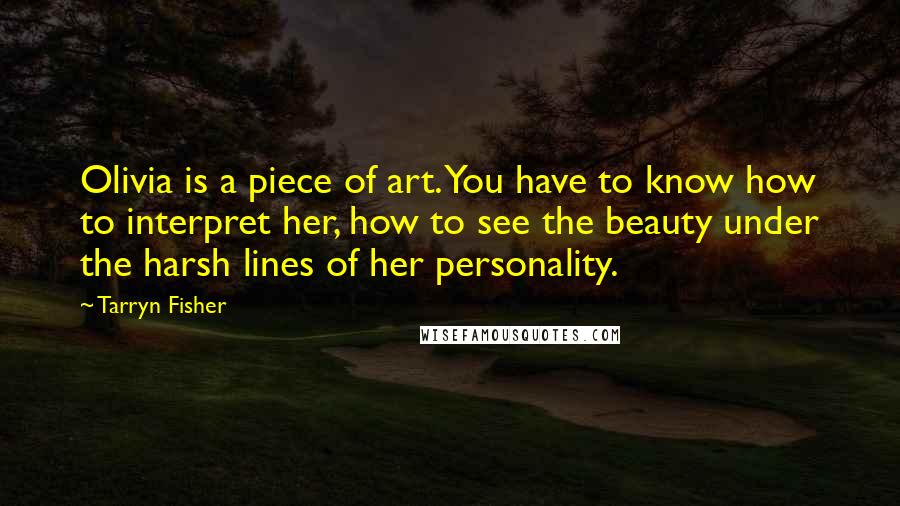Tarryn Fisher Quotes: Olivia is a piece of art. You have to know how to interpret her, how to see the beauty under the harsh lines of her personality.