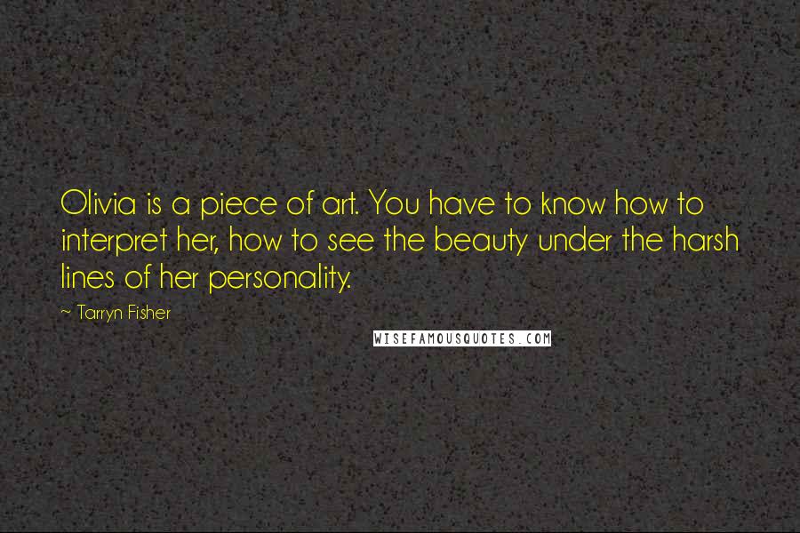 Tarryn Fisher Quotes: Olivia is a piece of art. You have to know how to interpret her, how to see the beauty under the harsh lines of her personality.