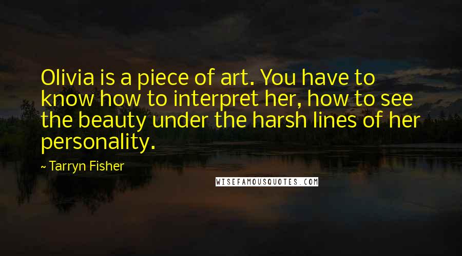 Tarryn Fisher Quotes: Olivia is a piece of art. You have to know how to interpret her, how to see the beauty under the harsh lines of her personality.
