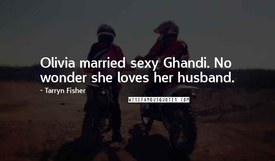 Tarryn Fisher Quotes: Olivia married sexy Ghandi. No wonder she loves her husband.