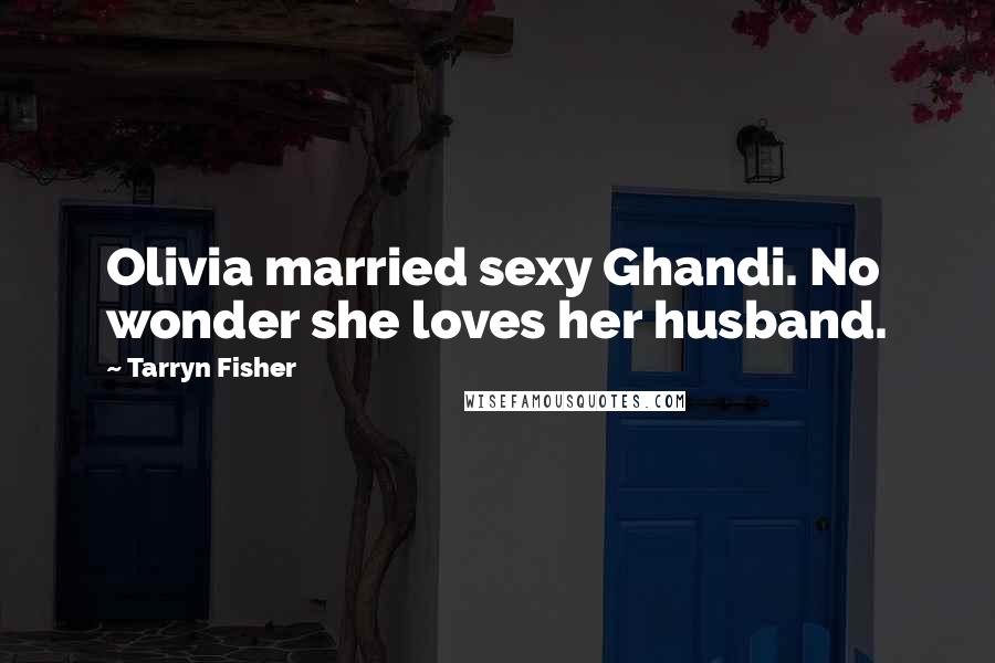 Tarryn Fisher Quotes: Olivia married sexy Ghandi. No wonder she loves her husband.