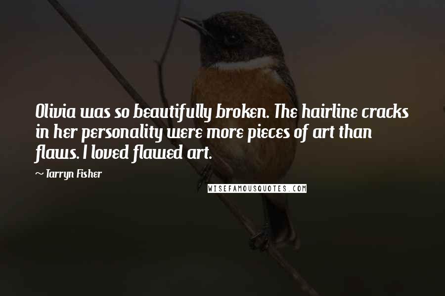 Tarryn Fisher Quotes: Olivia was so beautifully broken. The hairline cracks in her personality were more pieces of art than flaws. I loved flawed art.