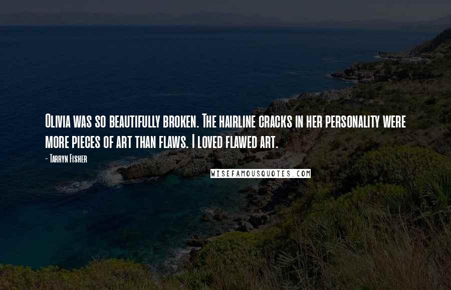 Tarryn Fisher Quotes: Olivia was so beautifully broken. The hairline cracks in her personality were more pieces of art than flaws. I loved flawed art.