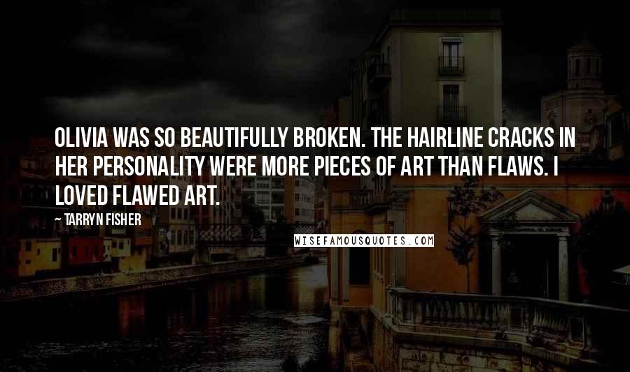 Tarryn Fisher Quotes: Olivia was so beautifully broken. The hairline cracks in her personality were more pieces of art than flaws. I loved flawed art.