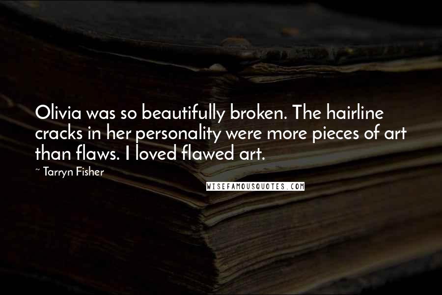 Tarryn Fisher Quotes: Olivia was so beautifully broken. The hairline cracks in her personality were more pieces of art than flaws. I loved flawed art.