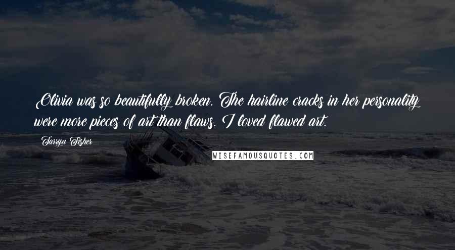 Tarryn Fisher Quotes: Olivia was so beautifully broken. The hairline cracks in her personality were more pieces of art than flaws. I loved flawed art.