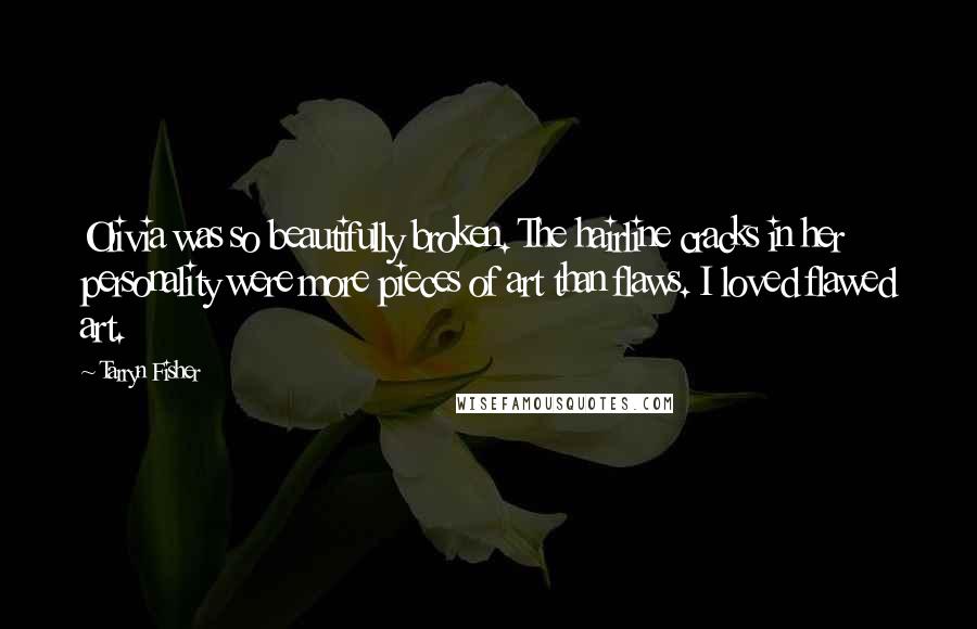 Tarryn Fisher Quotes: Olivia was so beautifully broken. The hairline cracks in her personality were more pieces of art than flaws. I loved flawed art.