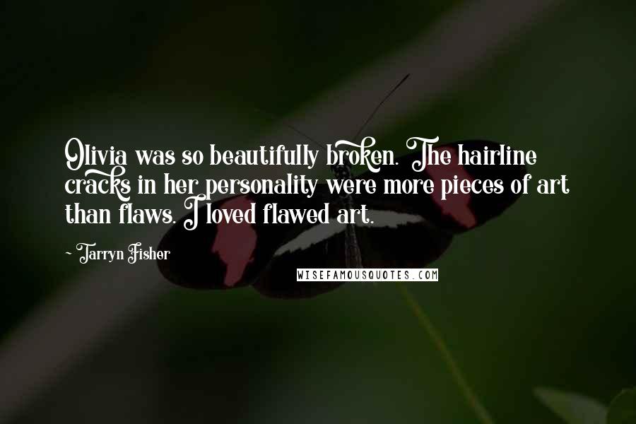 Tarryn Fisher Quotes: Olivia was so beautifully broken. The hairline cracks in her personality were more pieces of art than flaws. I loved flawed art.