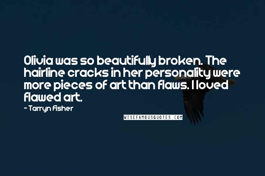 Tarryn Fisher Quotes: Olivia was so beautifully broken. The hairline cracks in her personality were more pieces of art than flaws. I loved flawed art.