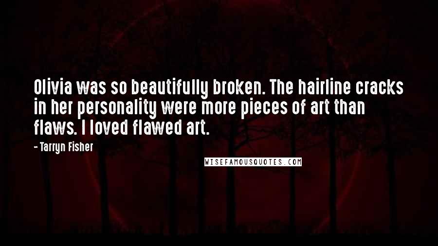 Tarryn Fisher Quotes: Olivia was so beautifully broken. The hairline cracks in her personality were more pieces of art than flaws. I loved flawed art.