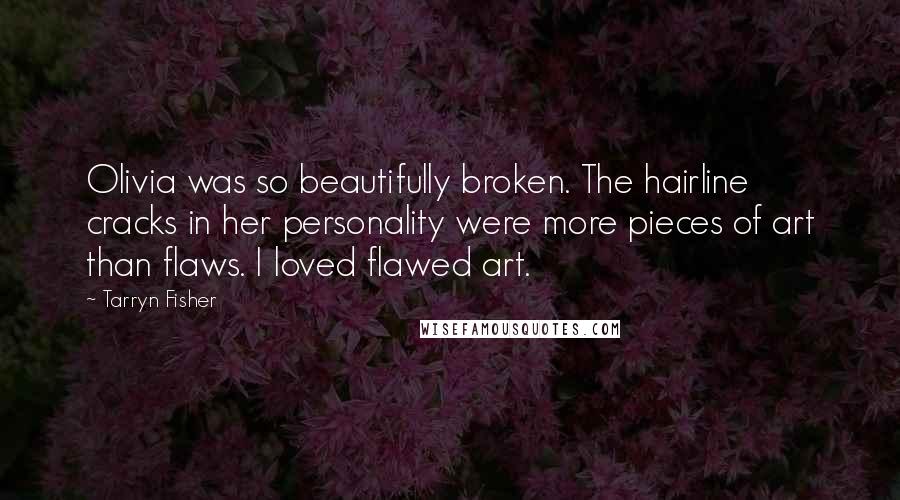 Tarryn Fisher Quotes: Olivia was so beautifully broken. The hairline cracks in her personality were more pieces of art than flaws. I loved flawed art.