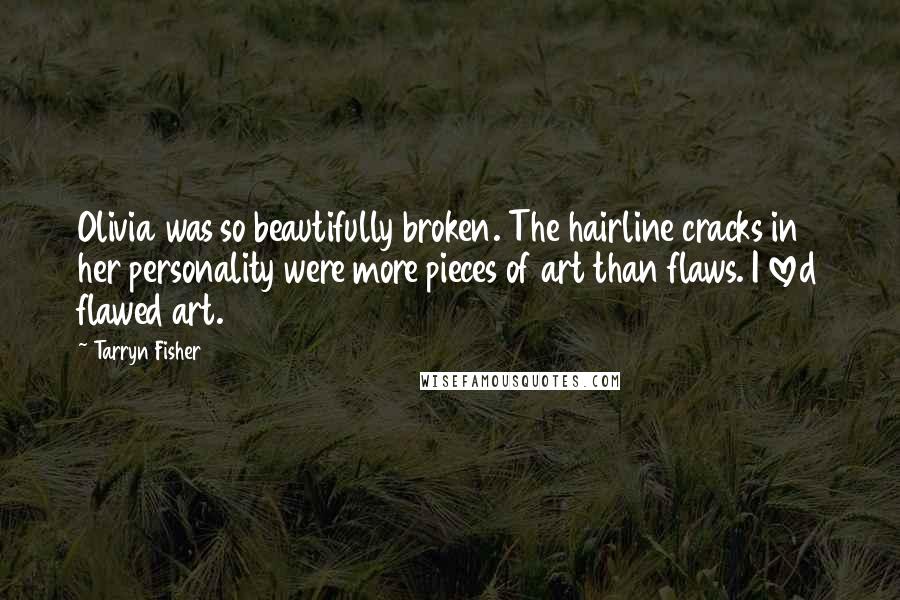 Tarryn Fisher Quotes: Olivia was so beautifully broken. The hairline cracks in her personality were more pieces of art than flaws. I loved flawed art.